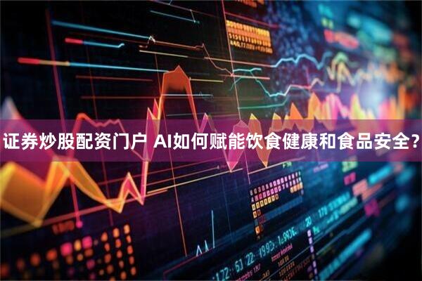证券炒股配资门户 AI如何赋能饮食健康和食品安全？