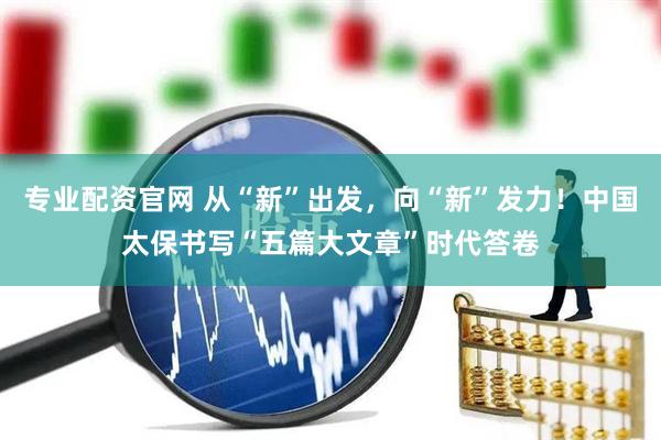 专业配资官网 从“新”出发，向“新”发力！中国太保书写“五篇大文章”时代答卷