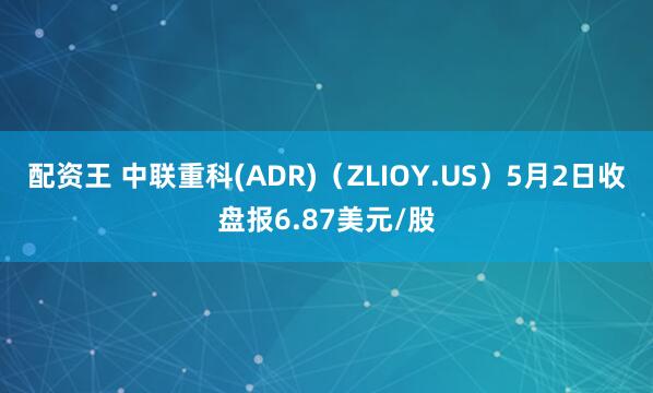 配资王 中联重科(ADR)（ZLIOY.US）5月2日收盘报6.87美元/股