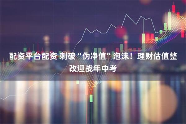 配资平台配资 刺破“伪净值”泡沫！理财估值整改迎战年中考