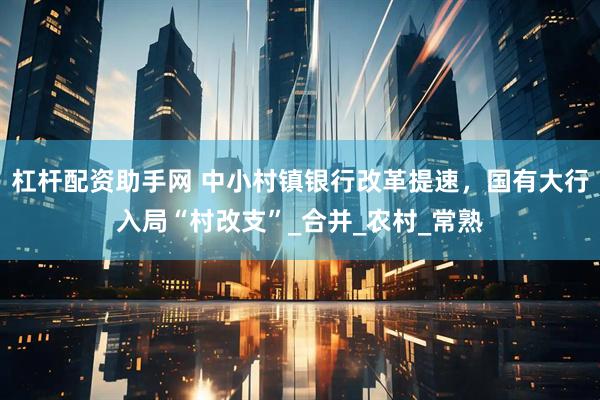 杠杆配资助手网 中小村镇银行改革提速，国有大行入局“村改支”_合并_农村_常熟