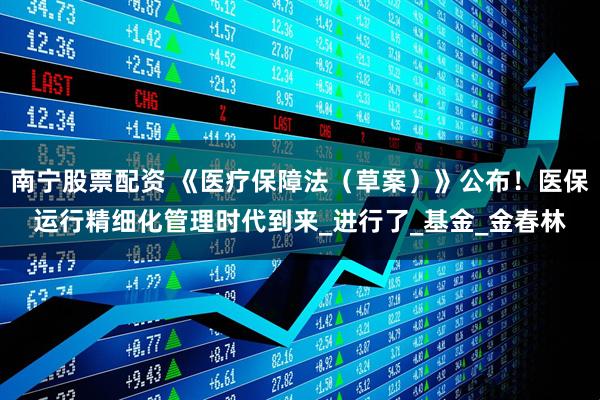 南宁股票配资 《医疗保障法（草案）》公布！医保运行精细化管理时代到来_进行了_基金_金春林