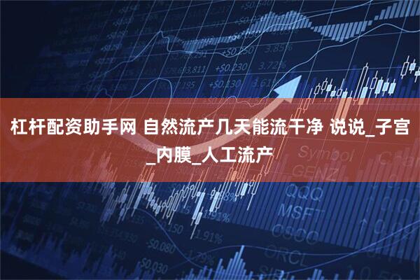 杠杆配资助手网 自然流产几天能流干净 说说_子宫_内膜_人工流产