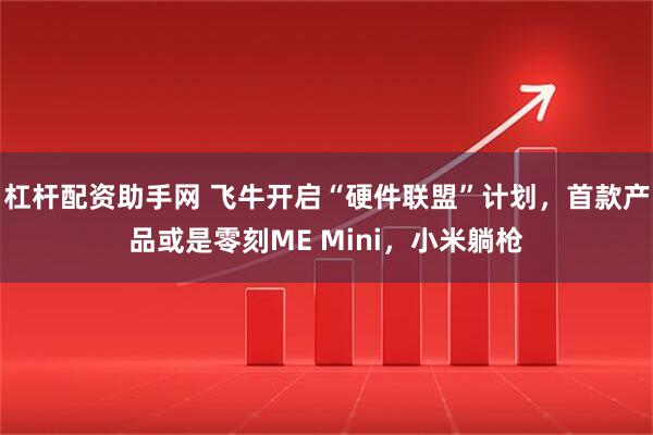 杠杆配资助手网 飞牛开启“硬件联盟”计划，首款产品或是零刻ME Mini，小米躺枪