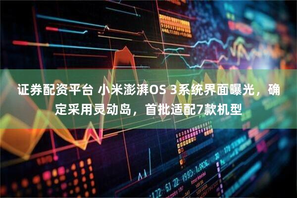 证券配资平台 小米澎湃OS 3系统界面曝光，确定采用灵动岛，首批适配7款机型