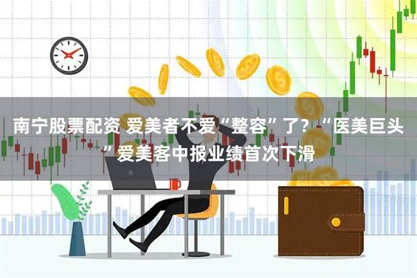 南宁股票配资 爱美者不爱“整容”了？“医美巨头”爱美客中报业绩首次下滑