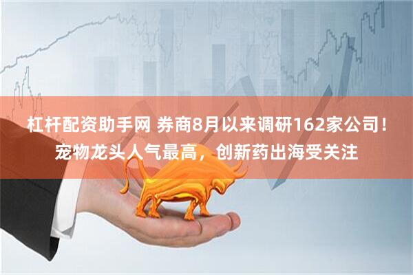 杠杆配资助手网 券商8月以来调研162家公司！宠物龙头人气最高，创新药出海受关注