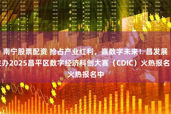 南宁股票配资 抢占产业红利，赢数字未来！昌发展主办2025昌平区数字经济科创大赛（CDIC）火热报名中