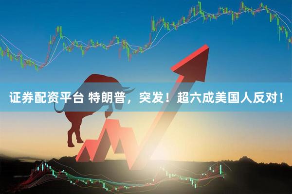 证券配资平台 特朗普，突发！超六成美国人反对！
