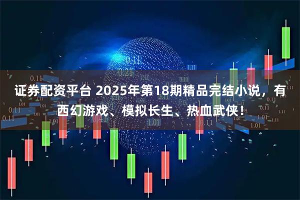 证券配资平台 2025年第18期精品完结小说，有西幻游戏、模拟长生、热血武侠！