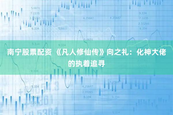 南宁股票配资 《凡人修仙传》向之礼：化神大佬的执着追寻