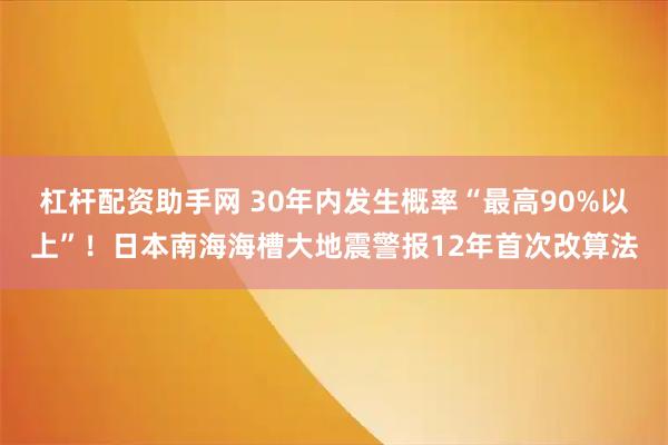杠杆配资助手网 30年内发生概率“最高90%以上”！日本南海海槽大地震警报12年首次改算法