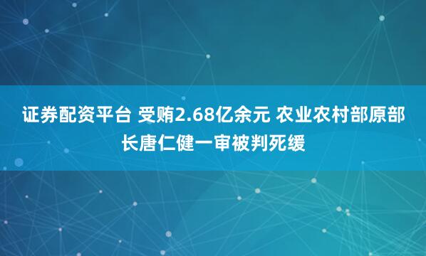 证券配资平台 受贿2.68亿余元 农业农村部原部长唐仁健一审被判死缓
