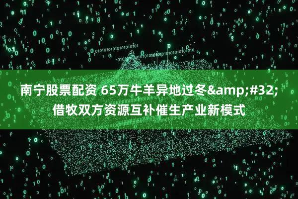 南宁股票配资 65万牛羊异地过冬&#32;借牧双方资源互补催生产业新模式