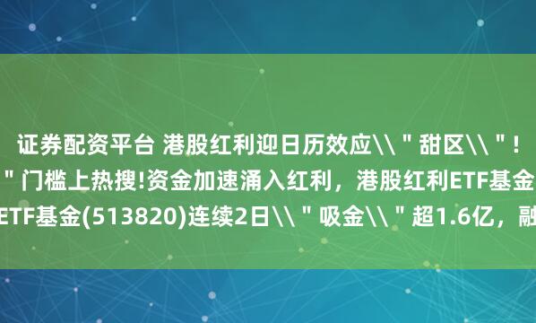 证券配资平台 港股红利迎日历效应\＂甜区\＂!三年存单\＂百万\＂门槛上热搜!资金加速涌入红利，港股红利ETF基金(513820)连续2日\＂吸金\＂超1.6亿，融资余额创新高