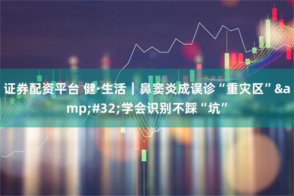 证券配资平台 健·生活｜鼻窦炎成误诊“重灾区” 学会识别不踩“坑”