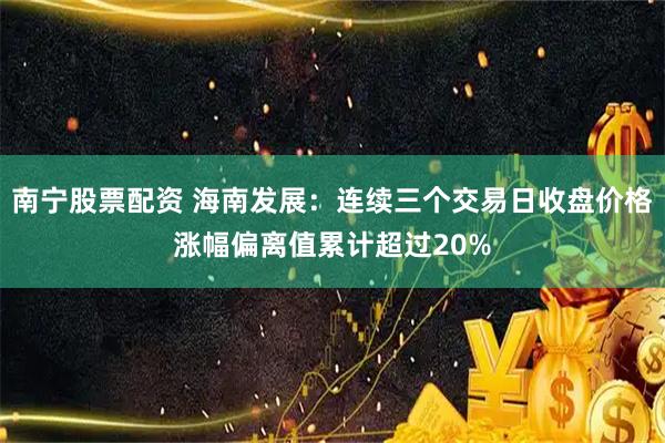 南宁股票配资 海南发展：连续三个交易日收盘价格涨幅偏离值累计超过20%