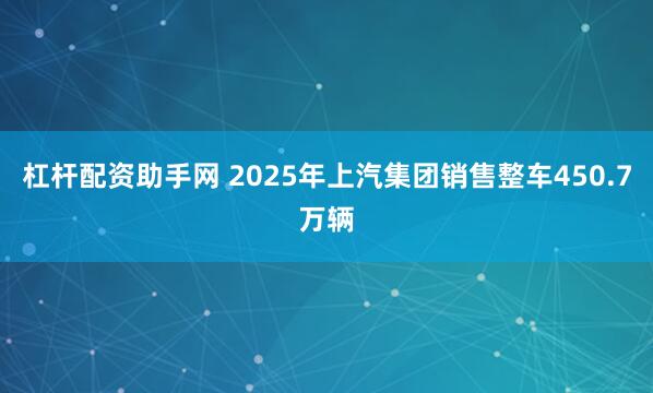 杠杆配资助手网 2025年上汽集团销售整车450.7万辆