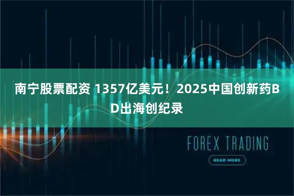 南宁股票配资 1357亿美元！2025中国创新药BD出海创纪录