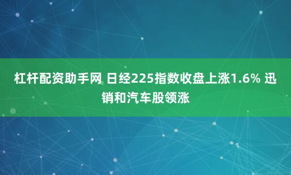 杠杆配资助手网 日经225指数收盘上涨1.6% 迅销和汽车股领涨