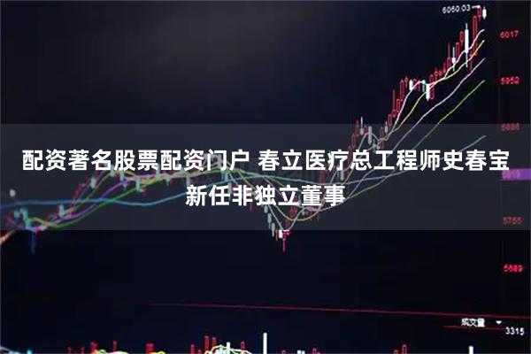 配资著名股票配资门户 春立医疗总工程师史春宝新任非独立董事