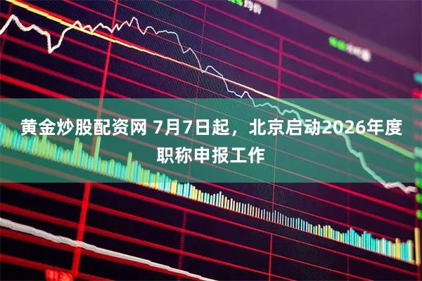 黄金炒股配资网 7月7日起，北京启动2026年度职称申报工作