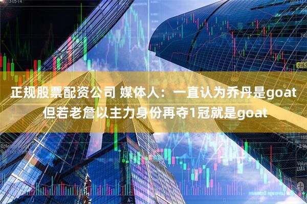 正规股票配资公司 媒体人：一直认为乔丹是goat 但若老詹以主力身份再夺1冠就是goat