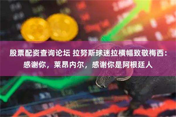 股票配资查询论坛 拉努斯球迷拉横幅致敬梅西：感谢你，莱昂内尔，感谢你是阿根廷人