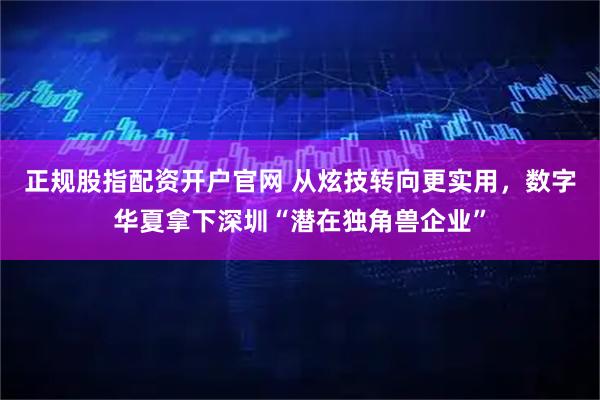 正规股指配资开户官网 从炫技转向更实用，数字华夏拿下深圳“潜在独角兽企业”