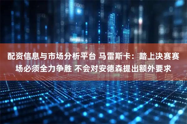 配资信息与市场分析平台 马雷斯卡：踏上决赛赛场必须全力争胜 不会对安德森提出额外要求