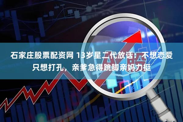 石家庄股票配资网 13岁星二代放话：不想恋爱只想打孔，亲爹急得跳脚亲妈力挺